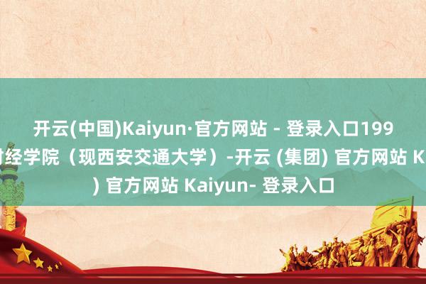 开云(中国)Kaiyun·官方网站 - 登录入口1993年毕业于陕西财经学院(现西安交通大学)-开云 (集团) 官方网站 Kaiyun- 登录入口