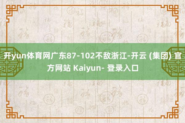 开yun体育网广东87-102不敌浙江-开云 (集团) 官方网站 Kaiyun- 登录入口
