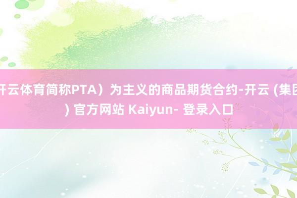 开云体育简称PTA)为主义的商品期货合约-开云 (集团) 官方网站 Kaiyun- 登录入口