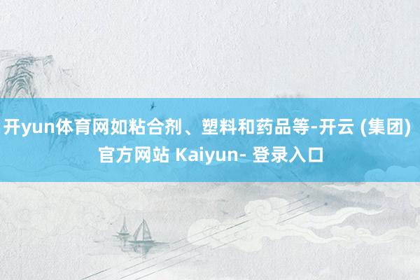 开yun体育网如粘合剂、塑料和药品等-开云 (集团) 官方网站 Kaiyun- 登录入口