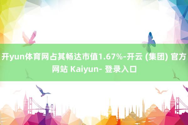 开yun体育网占其畅达市值1.67%-开云 (集团) 官方网站 Kaiyun- 登录入口