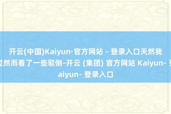 开云(中国)Kaiyun·官方网站 - 登录入口天然我方没用过然而看了一些驳倒-开云 (集团) 官方网站 Kaiyun- 登录入口