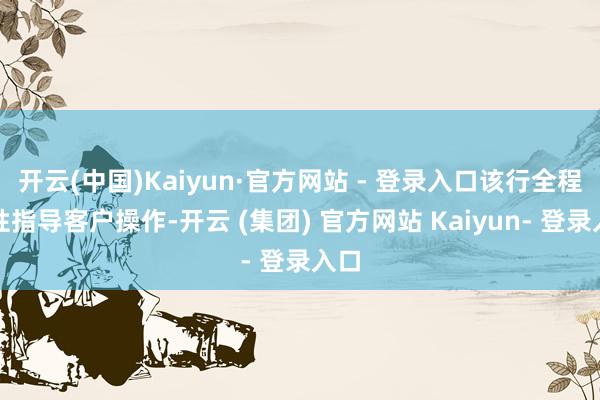 开云(中国)Kaiyun·官方网站 - 登录入口该行全程耐性指导客户操作-开云 (集团) 官方网站 Kaiyun- 登录入口