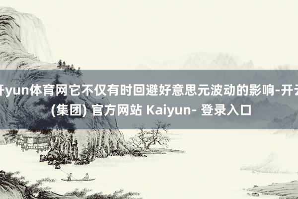 开yun体育网它不仅有时回避好意思元波动的影响-开云 (集团) 官方网站 Kaiyun- 登录入口