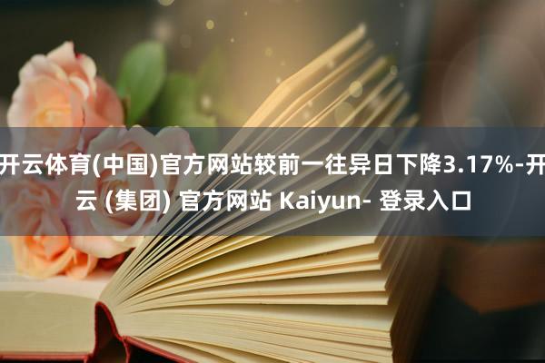 开云体育(中国)官方网站较前一往异日下降3.17%-开云 (集团) 官方网站 Kaiyun- 登录入口