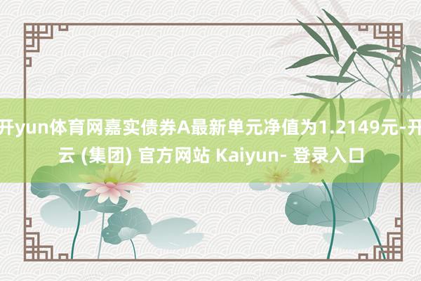 开yun体育网嘉实债券A最新单元净值为1.2149元-开云 (集团) 官方网站 Kaiyun- 登录入口