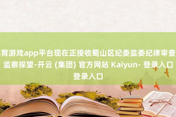 体育游戏app平台现在正接收蜀山区纪委监委纪律审查和监察探望-开云 (集团) 官方网站 Kaiyun- 登录入口