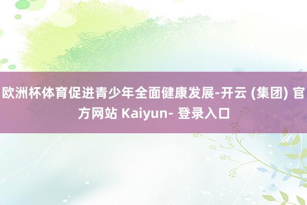 欧洲杯体育促进青少年全面健康发展-开云 (集团) 官方网站 Kaiyun- 登录入口