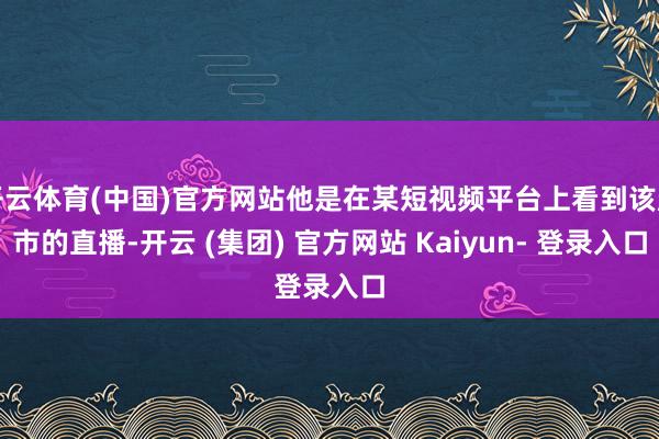 开云体育(中国)官方网站他是在某短视频平台上看到该超市的直播-开云 (集团) 官方网站 Kaiyun- 登录入口