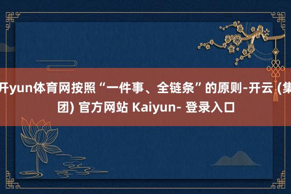 开yun体育网按照“一件事、全链条”的原则-开云 (集团) 官方网站 Kaiyun- 登录入口