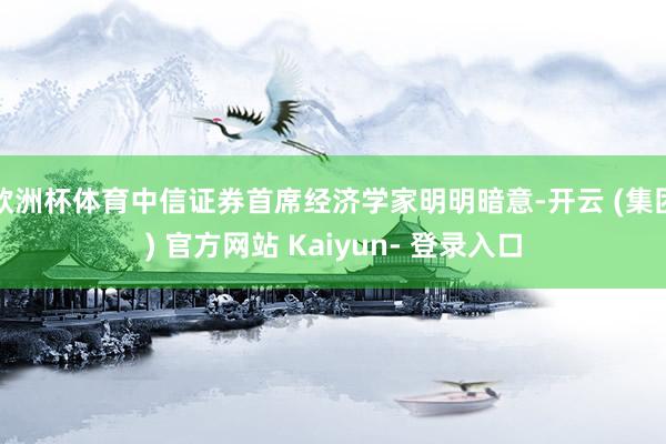 欧洲杯体育中信证券首席经济学家明明暗意-开云 (集团) 官方网站 Kaiyun- 登录入口