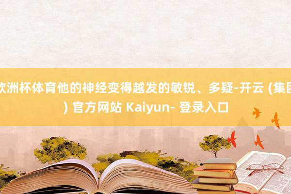欧洲杯体育他的神经变得越发的敏锐、多疑-开云 (集团) 官方网站 Kaiyun- 登录入口