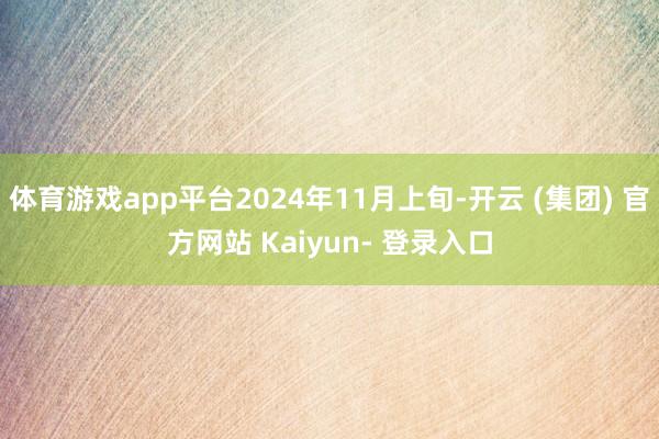 体育游戏app平台2024年11月上旬-开云 (集团) 官方网站 Kaiyun- 登录入口