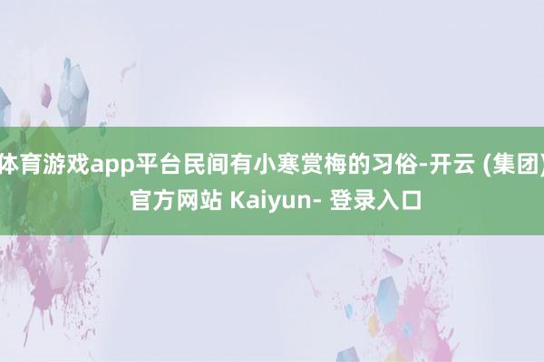 体育游戏app平台民间有小寒赏梅的习俗-开云 (集团) 官方网站 Kaiyun- 登录入口