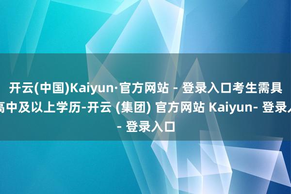 开云(中国)Kaiyun·官方网站 - 登录入口考生需具备高中及以上学历-开云 (集团) 官方网站 Kaiyun- 登录入口