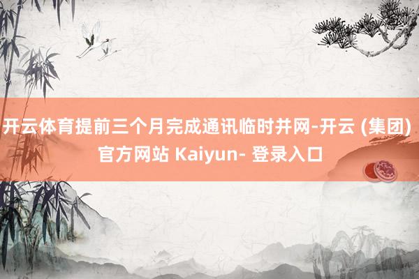 开云体育提前三个月完成通讯临时并网-开云 (集团) 官方网站 Kaiyun- 登录入口