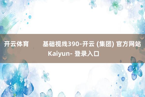 开云体育 基础视线390-开云 (集团) 官方网站 Kaiyun- 登录入口