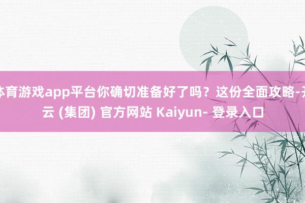体育游戏app平台你确切准备好了吗？这份全面攻略-开云 (集团) 官方网站 Kaiyun- 登录入口