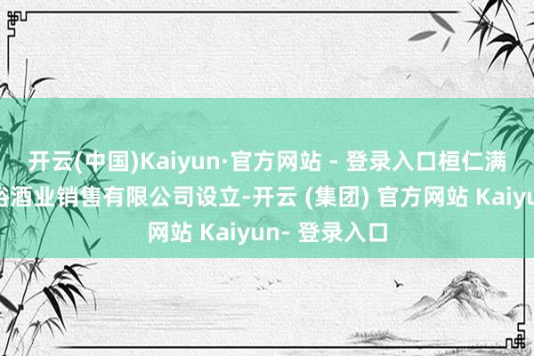 开云(中国)Kaiyun·官方网站 - 登录入口桓仁满族自治县张裕酒业销售有限公司设立-开云 (集团) 官方网站 Kaiyun- 登录入口