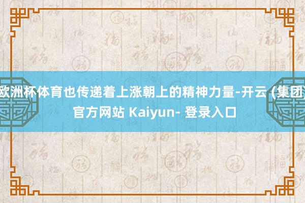 欧洲杯体育也传递着上涨朝上的精神力量-开云 (集团) 官方网站 Kaiyun- 登录入口