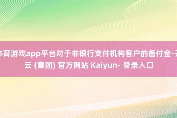 体育游戏app平台对于非银行支付机构客户的备付金-开云 (集团) 官方网站 Kaiyun- 登录入口