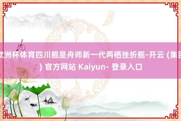 欧洲杯体育四川舰是舟师新一代两栖挫折舰-开云 (集团) 官方网站 Kaiyun- 登录入口
