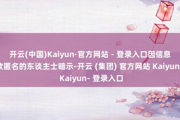 开云(中国)Kaiyun·官方网站 - 登录入口因信息巧妙而条款匿名的东谈主士暗示-开云 (集团) 官方网站 Kaiyun- 登录入口