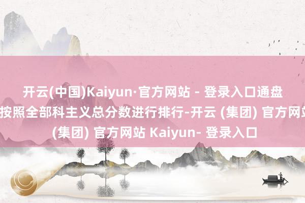 开云(中国)Kaiyun·官方网站 - 登录入口通盘取舍物理的考生调治按照全部科主义总分数进行排行-开云 (集团) 官方网站 Kaiyun- 登录入口