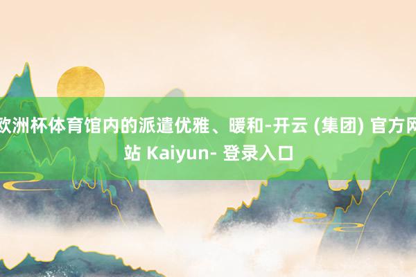 欧洲杯体育馆内的派遣优雅、暖和-开云 (集团) 官方网站 Kaiyun- 登录入口