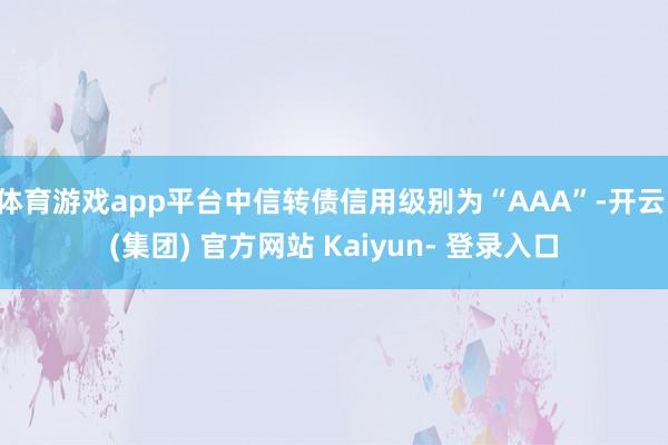 体育游戏app平台中信转债信用级别为“AAA”-开云 (集团) 官方网站 Kaiyun- 登录入口