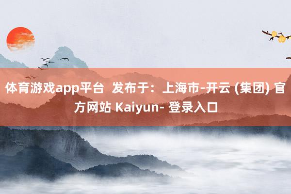 体育游戏app平台  发布于：上海市-开云 (集团) 官方网站 Kaiyun- 登录入口