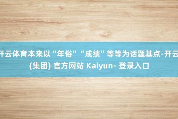 开云体育本来以“年俗”“成绩”等等为话题基点-开云 (集团) 官方网站 Kaiyun- 登录入口