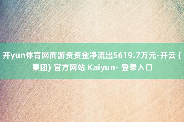 开yun体育网而游资资金净流出5619.7万元-开云 (集团) 官方网站 Kaiyun- 登录入口