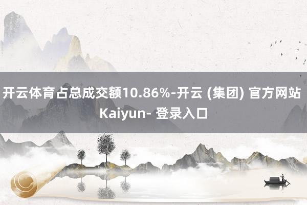 开云体育占总成交额10.86%-开云 (集团) 官方网站 Kaiyun- 登录入口