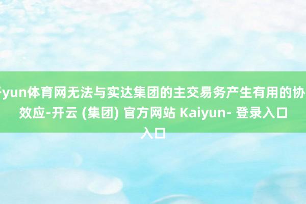 开yun体育网无法与实达集团的主交易务产生有用的协同效应-开云 (集团) 官方网站 Kaiyun- 登录入口