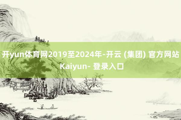 开yun体育网2019至2024年-开云 (集团) 官方网站 Kaiyun- 登录入口