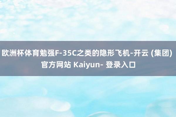 欧洲杯体育勉强F-35C之类的隐形飞机-开云 (集团) 官方网站 Kaiyun- 登录入口