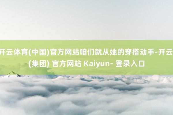 开云体育(中国)官方网站咱们就从她的穿搭动手-开云 (集团) 官方网站 Kaiyun- 登录入口