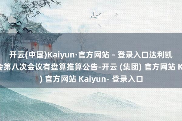 开云(中国)Kaiyun·官方网站 - 登录入口达利凯普：第二届董事会第八次会议有盘算推算公告-开云 (集团) 官方网站 Kaiyun- 登录入口