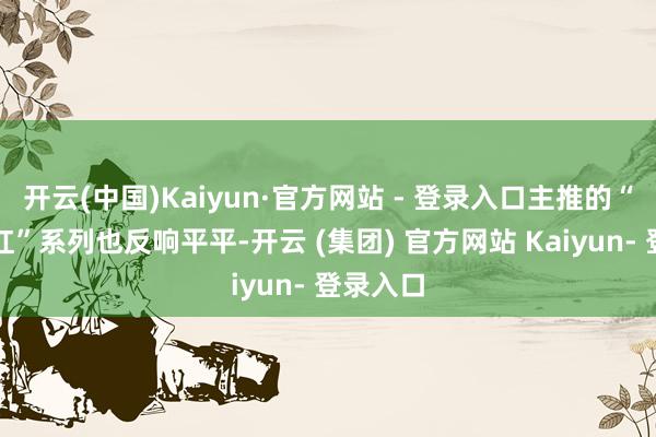 开云(中国)Kaiyun·官方网站 - 登录入口主推的“安可拉红”系列也反响平平-开云 (集团) 官方网站 Kaiyun- 登录入口