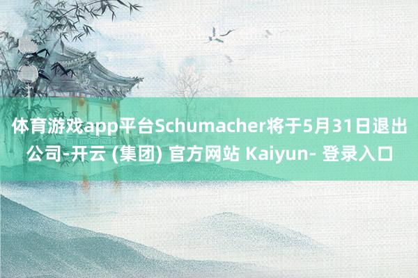 体育游戏app平台　　Schumacher将于5月31日退出公司-开云 (集团) 官方网站 Kaiyun- 登录入口
