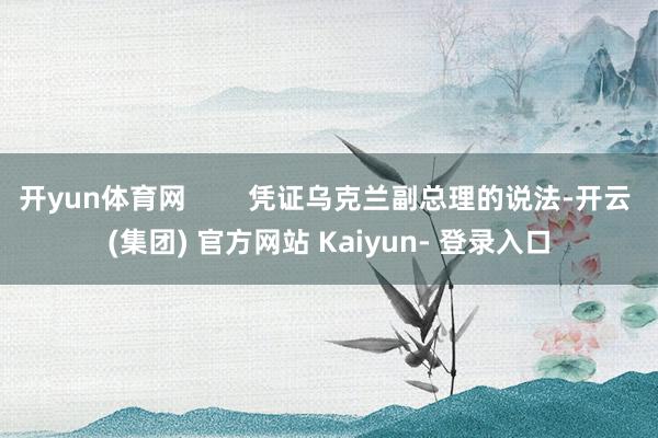 开yun体育网        凭证乌克兰副总理的说法-开云 (集团) 官方网站 Kaiyun- 登录入口