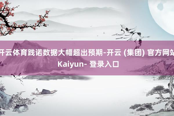 开云体育践诺数据大幅超出预期-开云 (集团) 官方网站 Kaiyun- 登录入口