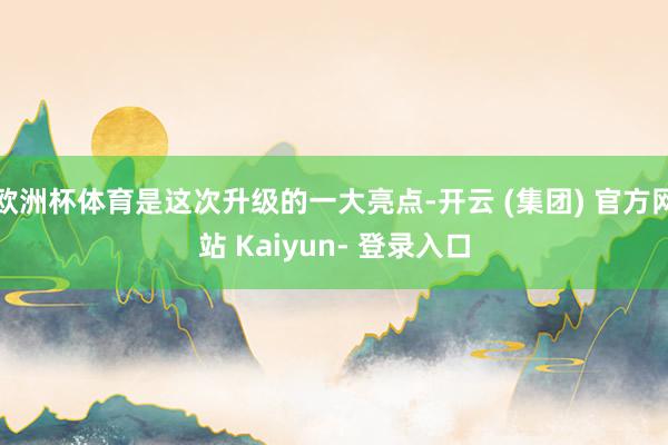 欧洲杯体育是这次升级的一大亮点-开云 (集团) 官方网站 Kaiyun- 登录入口