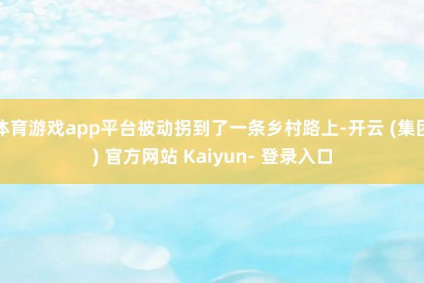 体育游戏app平台被动拐到了一条乡村路上-开云 (集团) 官方网站 Kaiyun- 登录入口
