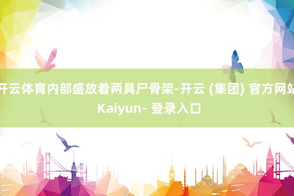 开云体育内部盛放着两具尸骨架-开云 (集团) 官方网站 Kaiyun- 登录入口