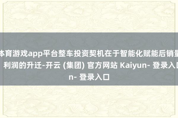 体育游戏app平台整车投资契机在于智能化赋能后销量、利润的升迁-开云 (集团) 官方网站 Kaiyun- 登录入口