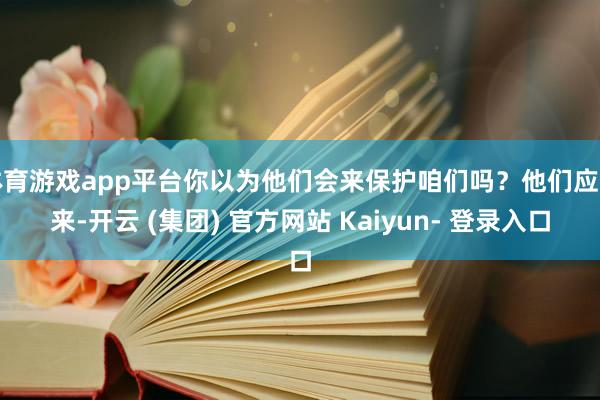体育游戏app平台你以为他们会来保护咱们吗？他们应该来-开云 (集团) 官方网站 Kaiyun- 登录入口