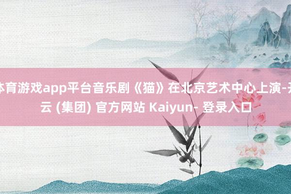 体育游戏app平台音乐剧《猫》在北京艺术中心上演-开云 (集团) 官方网站 Kaiyun- 登录入口