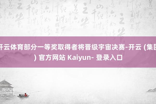 开云体育部分一等奖取得者将晋级宇宙决赛-开云 (集团) 官方网站 Kaiyun- 登录入口